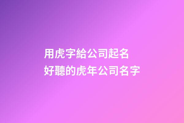 用虎字給公司起名 好聽的虎年公司名字-第1張-公司起名-玄機派